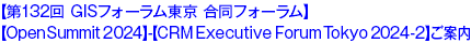 【第132回 GISフォーラム東京 合同フォーラム】【Open Summit 2024】-【CRM Executive Forum Tokyo 2024-2】ご案内 